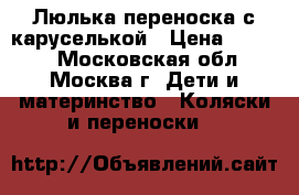 Люлька переноска с каруселькой › Цена ­ 5 000 - Московская обл., Москва г. Дети и материнство » Коляски и переноски   
